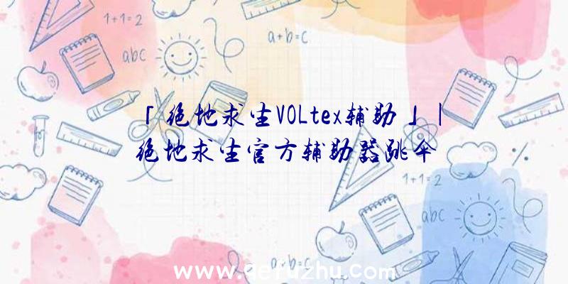 「绝地求生VOLtex辅助」|绝地求生官方辅助器跳伞